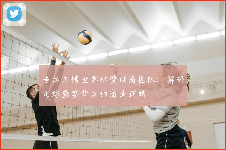 专访万博世界杯赞助商团队:解码足球盛宴背后的商业逻辑