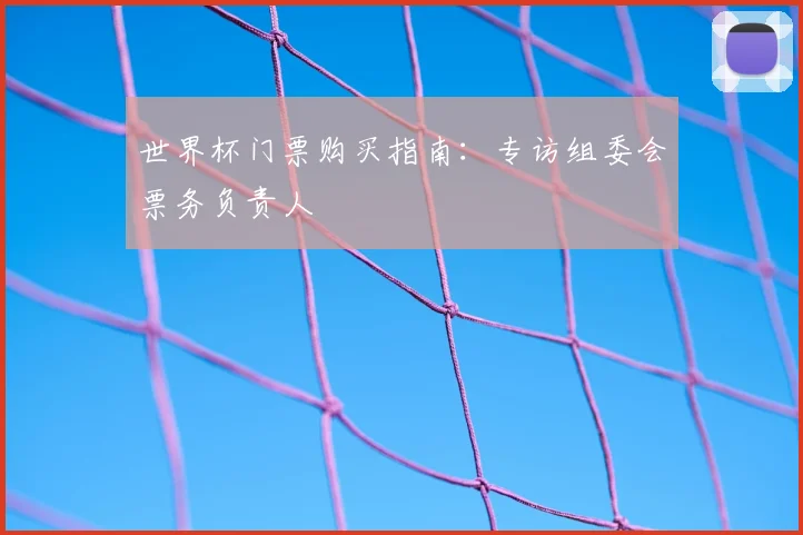世界杯门票购买指南：专访组委会票务负责人