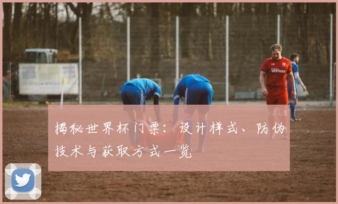 揭秘世界杯门票：设计样式、防伪技术与获取方式一览