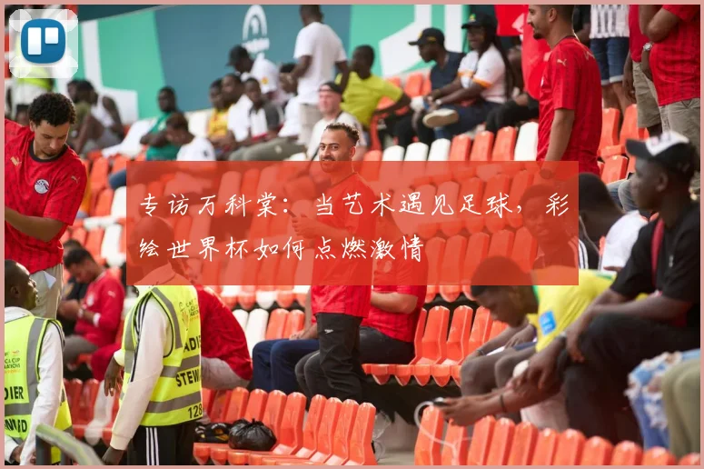 专访万科棠：当艺术遇见足球，彩绘世界杯如何点燃激情