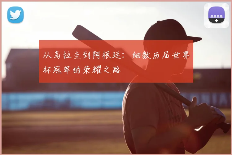 从乌拉圭到阿根廷：细数历届世界杯冠军的荣耀之路