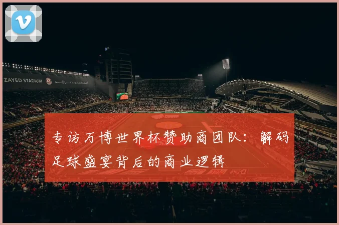 专访万博世界杯赞助商团队:解码足球盛宴背后的商业逻辑