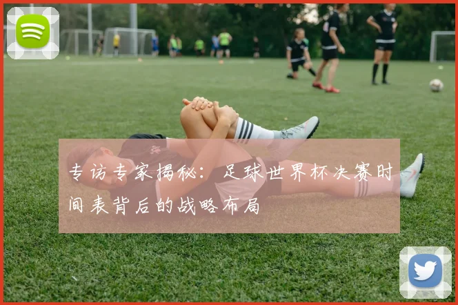 专访专家揭秘:足球世界杯决赛时间表背后的战略布局