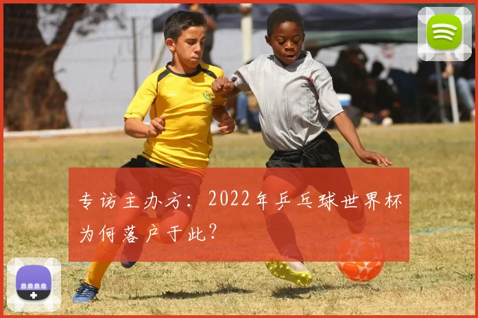 专访主办方：2022年乒乓球世界杯为何落户于此？