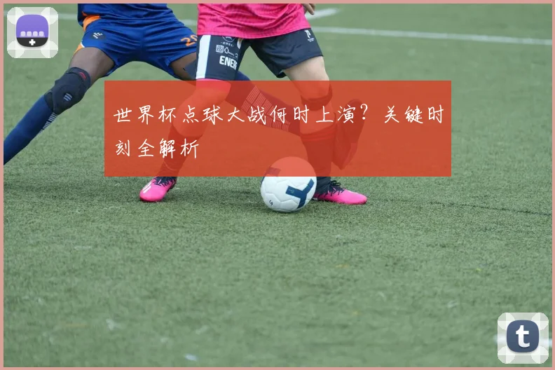 世界杯点球大战何时上演?关键时刻全解析