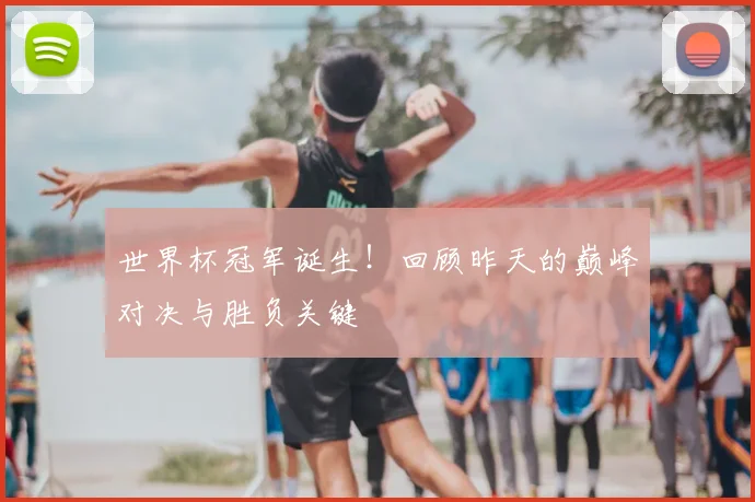 世界杯冠军诞生!回顾昨天的巅峰对决与胜负关键