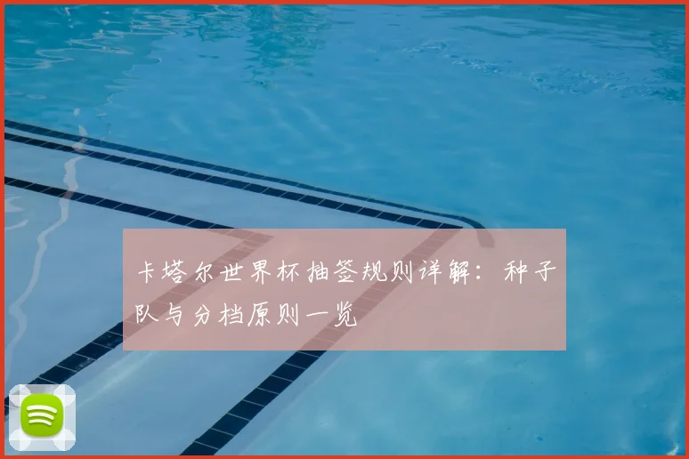 卡塔尔世界杯抽签规则详解：种子队与分档原则一览