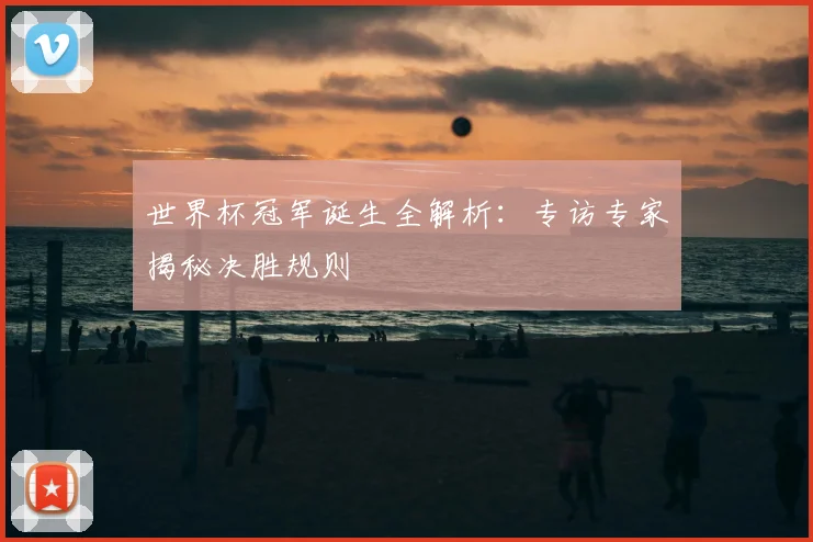 世界杯冠军诞生全解析：专访专家揭秘决胜规则
