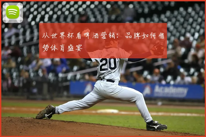 从世界杯看啤酒营销：品牌如何借势体育盛宴