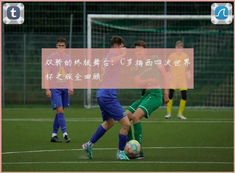 双骄的终极舞台：C罗梅西四次世界杯之旅全回顾
