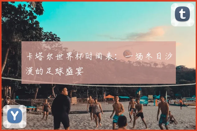 卡塔尔世界杯时间表：一场冬日沙漠的足球盛宴