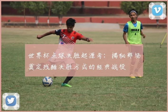 世界杯点球决胜起源考:揭秘那场奠定残酷决胜方式的经典战役