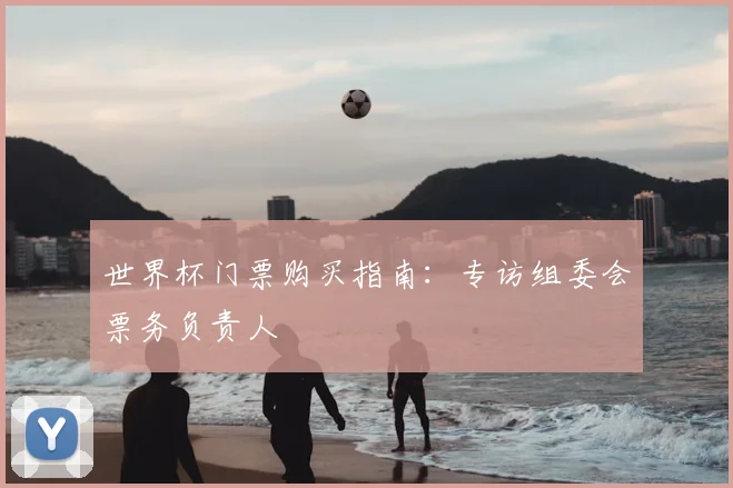 世界杯门票购买指南:专访组委会票务负责人