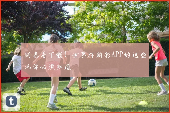 别急着下载！世界杯购彩APP的这些坑你必须知道