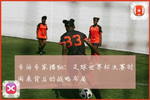 专访专家揭秘：足球世界杯决赛时间表背后的战略布局