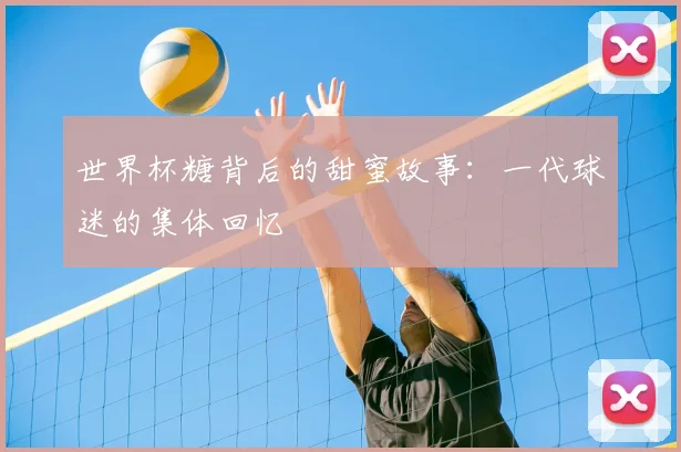 世界杯糖背后的甜蜜故事:一代球迷的集体回忆