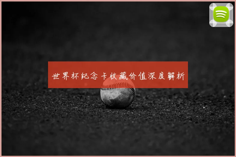世界杯纪念卡收藏价值深度解析