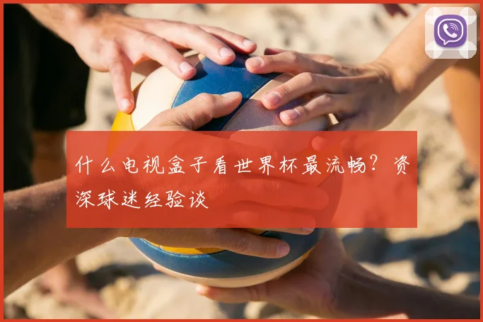 什么电视盒子看世界杯最流畅？资深球迷经验谈
