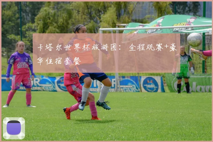 卡塔尔世界杯旅游团：全程观赛+豪华住宿套餐