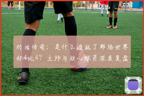 对话传奇：是什么造就了那场世界杯4比4？主帅与核心球员深度复盘
