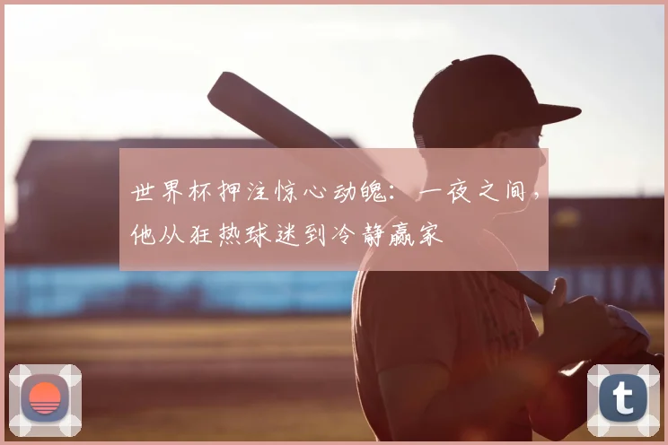 世界杯押注惊心动魄：一夜之间，他从狂热球迷到冷静赢家