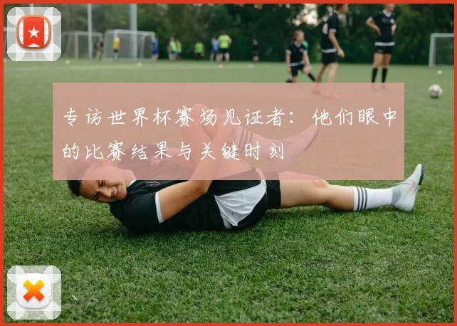 专访世界杯赛场见证者:他们眼中的比赛结果与关键时刻