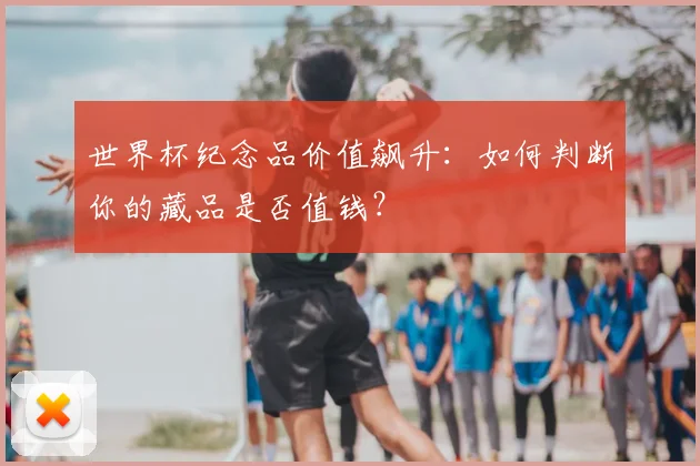 世界杯纪念品价值飙升：如何判断你的藏品是否值钱？