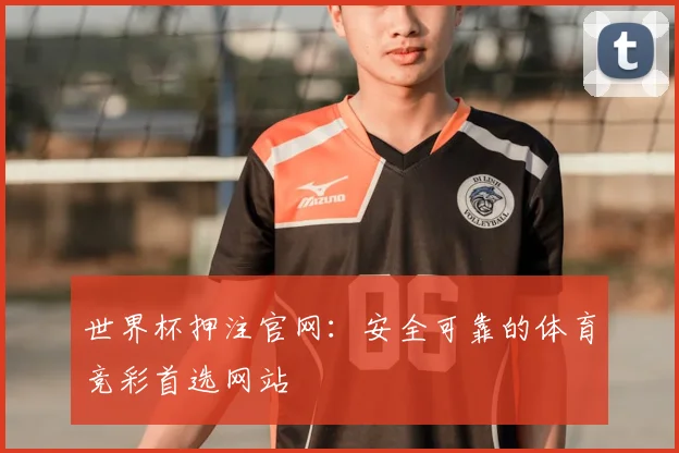 世界杯押注官网：安全可靠的体育竞彩首选网站