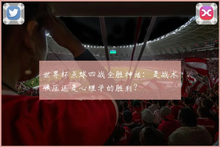世界杯点球四战全胜神话：是战术碾压还是心理学的胜利？