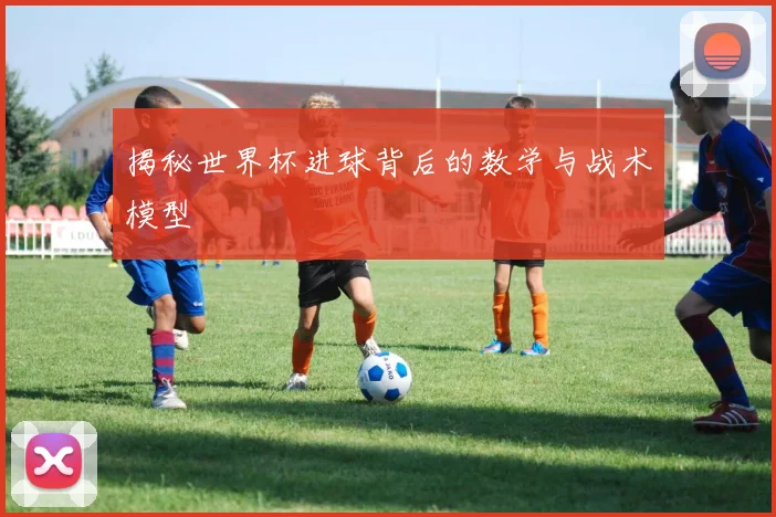 揭秘世界杯进球背后的数学与战术模型