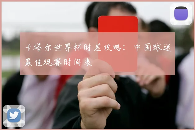 卡塔尔世界杯时差攻略：中国球迷最佳观赛时间表