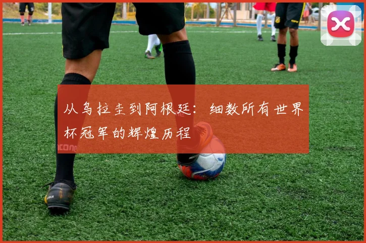 从乌拉圭到阿根廷：细数所有世界杯冠军的辉煌历程
