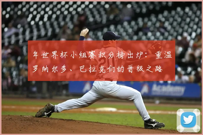 年世界杯小组赛积分榜出炉:重温罗纳尔多、巴拉克们的晋级之路