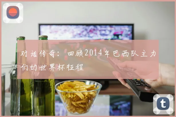 对话传奇:回顾2014年巴西队主力们的世界杯征程