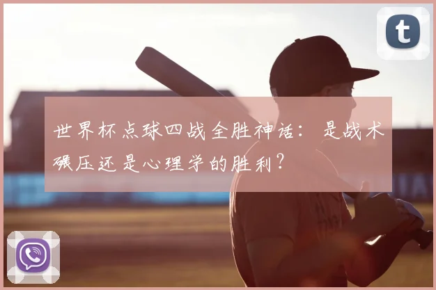 世界杯点球四战全胜神话:是战术碾压还是心理学的胜利?