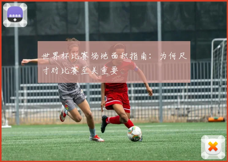 世界杯比赛场地面积指南:为何尺寸对比赛至关重要