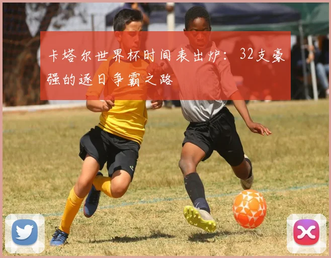 卡塔尔世界杯时间表出炉：32支豪强的逐日争霸之路