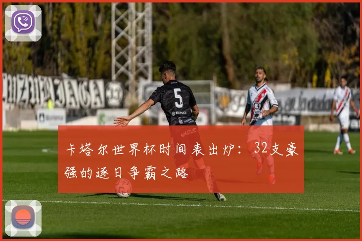 卡塔尔世界杯时间表出炉：32支豪强的逐日争霸之路