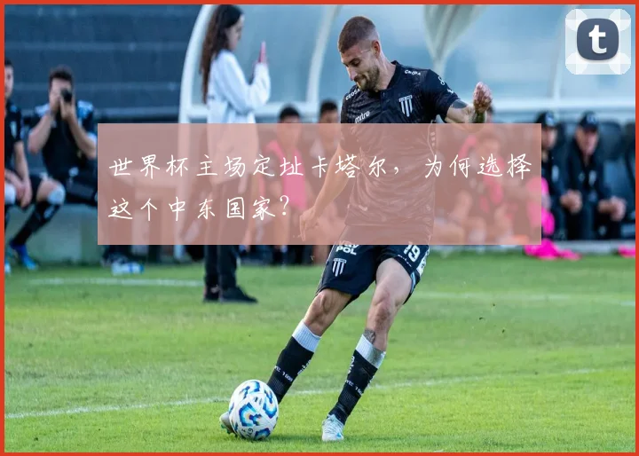 世界杯主场定址卡塔尔，为何选择这个中东国家？