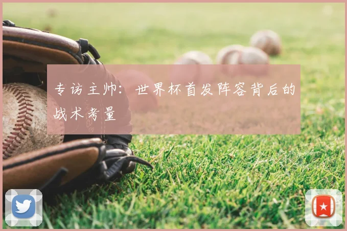 专访主帅：世界杯首发阵容背后的战术考量