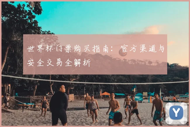 世界杯门票购买指南:官方渠道与安全交易全解析