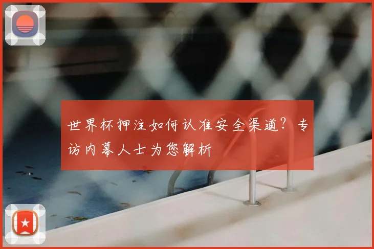 世界杯押注如何认准安全渠道？专访内幕人士为您解析