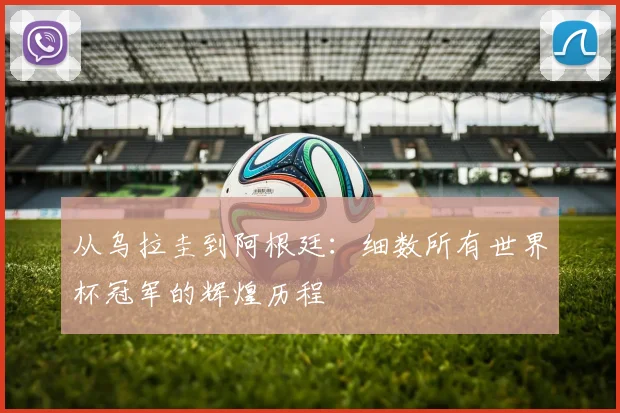 从乌拉圭到阿根廷：细数所有世界杯冠军的辉煌历程