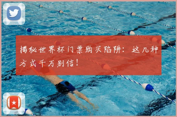 揭秘世界杯门票购买陷阱：这几种方式千万别信！
