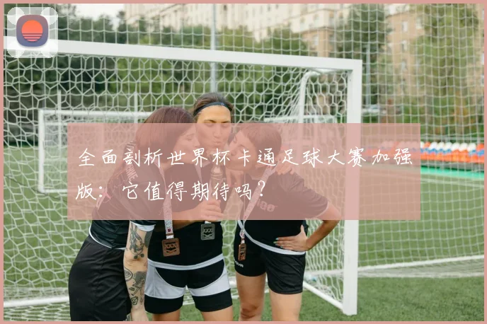 全面剖析世界杯卡通足球大赛加强版：它值得期待吗？