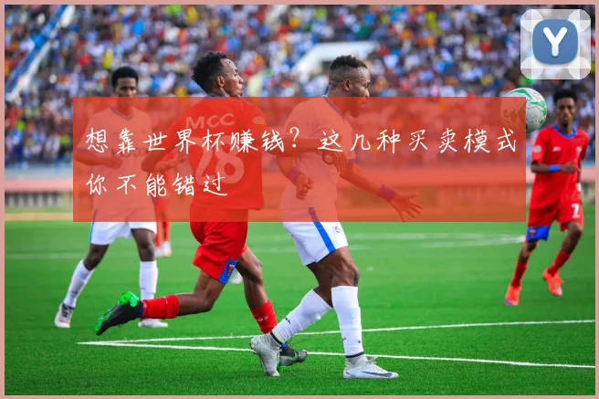 想靠世界杯赚钱?这几种买卖模式你不能错过