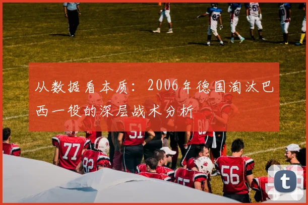 从数据看本质:2006年德国淘汰巴西一役的深层战术分析