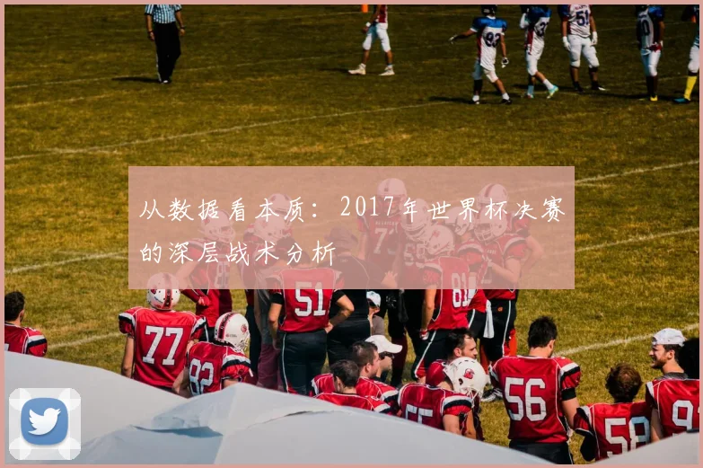 从数据看本质：2017年世界杯决赛的深层战术分析