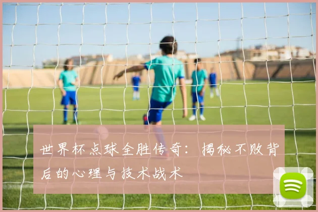世界杯点球全胜传奇：揭秘不败背后的心理与技术战术