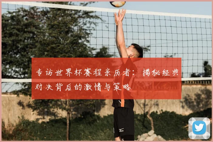 专访世界杯赛程亲历者：揭秘经典对决背后的激情与策略